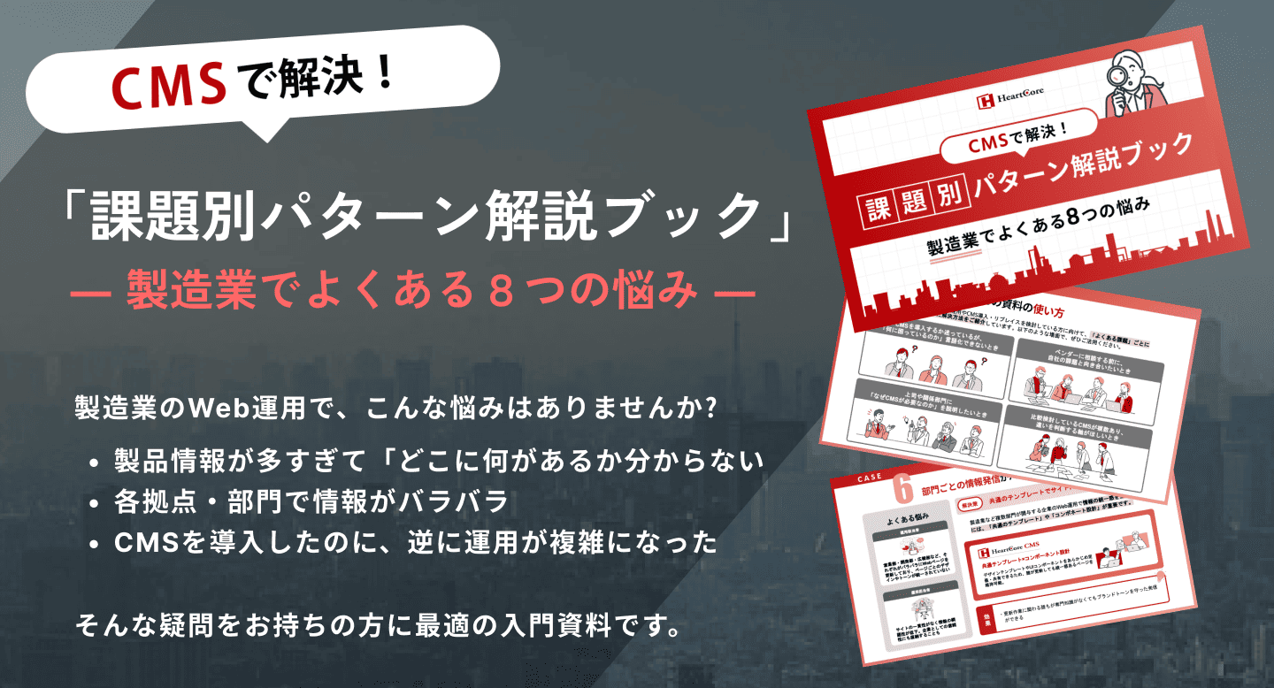 製品情報が多すぎて「どこに何があるか分からない」。各拠点・部門で情報がバラバラCMSを導入したのに、逆に運用が複雑になった。この資料では、製造業でよくある8つの課題をもとに、国内シェアNo.1の「HeartCore CMS」でどう解決できるかを具体的に紹介しています。「自社にどんなCMSが合うのか」「導入後に本当に運用できるのか」そんな疑問をお持ちの方に最適の入門資料です。